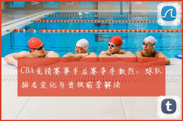 CBA竞猜赛事季后赛争夺激烈，球队排名变化与晋级前景解读