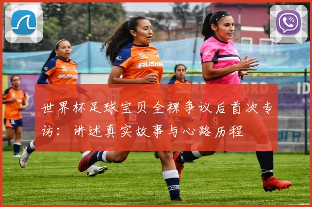 世界杯足球宝贝全裸争议后首次专访:讲述真实故事与心路历程