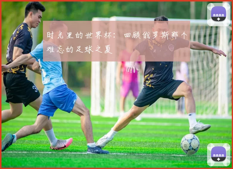 时光里的世界杯：回顾俄罗斯那个难忘的足球之夏