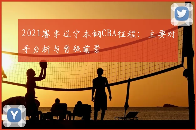 2021赛季辽宁本钢CBA征程：主要对手分析与晋级前景