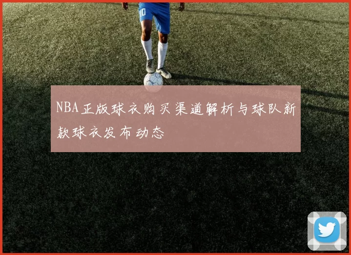 NBA正版球衣购买渠道解析与球队新款球衣发布动态