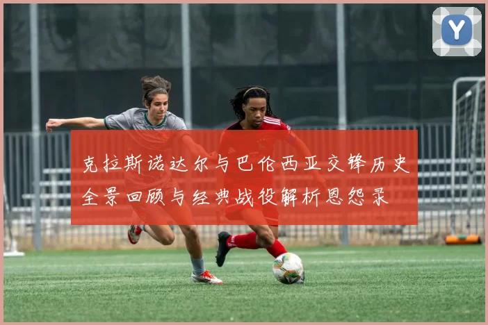克拉斯诺达尔与巴伦西亚交锋历史全景回顾与经典战役解析恩怨录