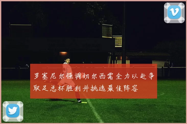 罗塞尼尔强调切尔西需全力以赴争取足总杯胜利并挑选最佳阵容