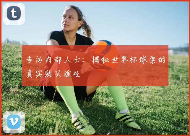 专访内部人士：揭秘世界杯球票的真实购买途径