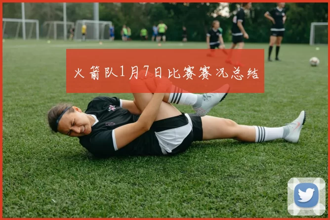 火箭队1月7日比赛赛况总结