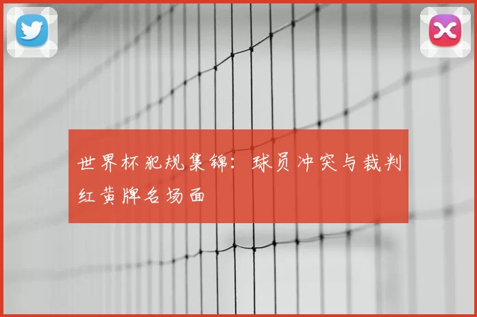 世界杯犯规集锦:球员冲突与裁判红黄牌名场面