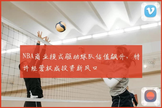 NBA商业模式驱动球队估值飙升,特许经营权成投资新风口
