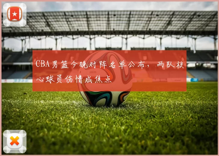 CBA男篮今晚对阵名单公布，两队核心球员伤情成焦点