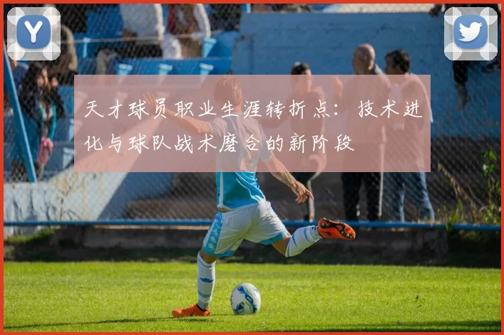 天才球员职业生涯转折点:技术进化与球队战术磨合的新阶段