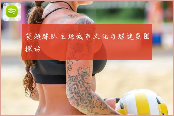 英超球队主场城市文化与球迷氛围探访
