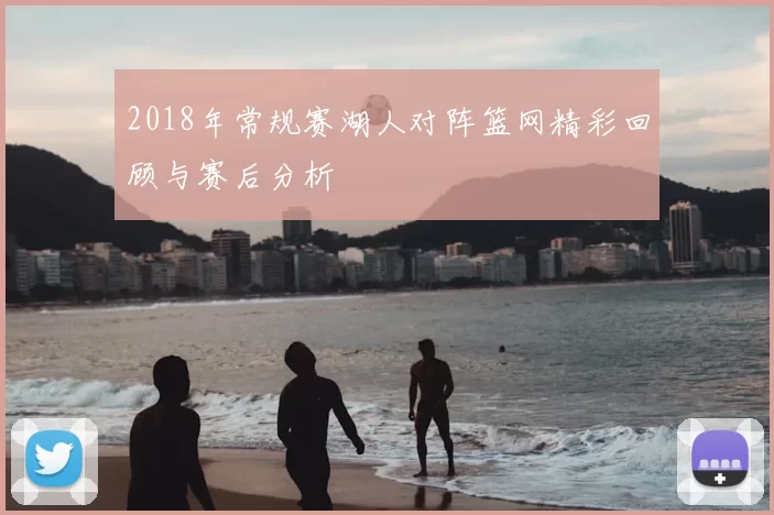 2018年常规赛湖人对阵篮网精彩回顾与赛后分析