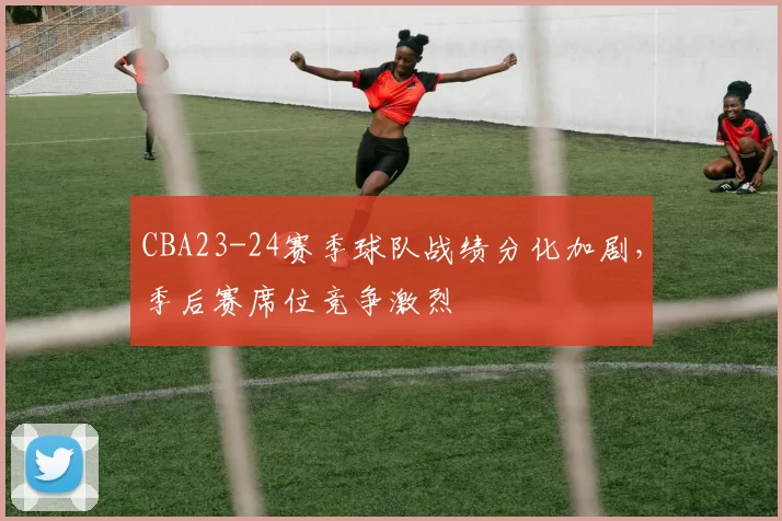 CBA23-24赛季球队战绩分化加剧，季后赛席位竞争激烈