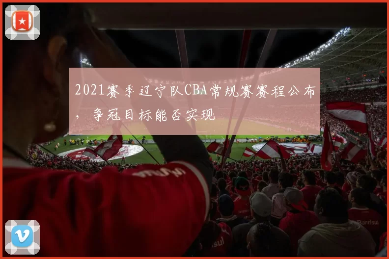 2021赛季辽宁队CBA常规赛赛程公布,争冠目标能否实现