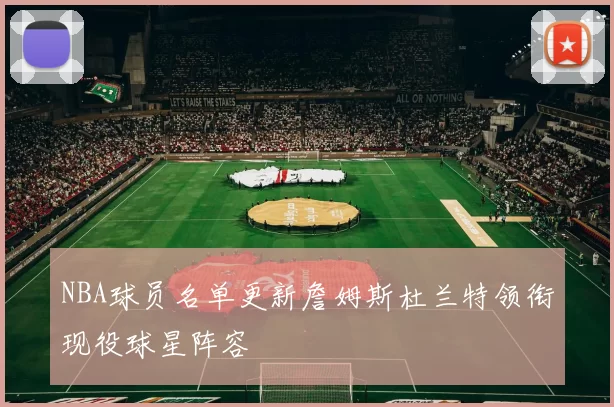 NBA球员名单更新詹姆斯杜兰特领衔现役球星阵容