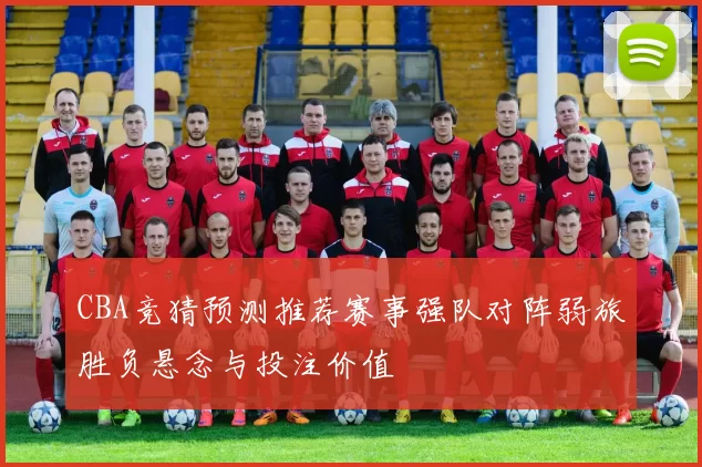 CBA竞猜预测推荐赛事强队对阵弱旅胜负悬念与投注价值