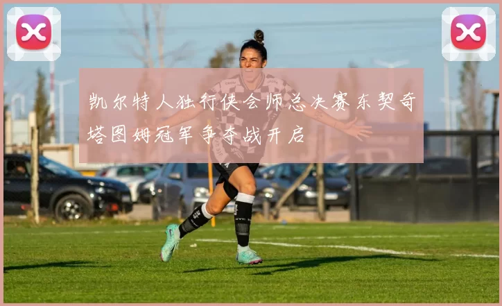 凯尔特人独行侠会师总决赛东契奇塔图姆冠军争夺战开启