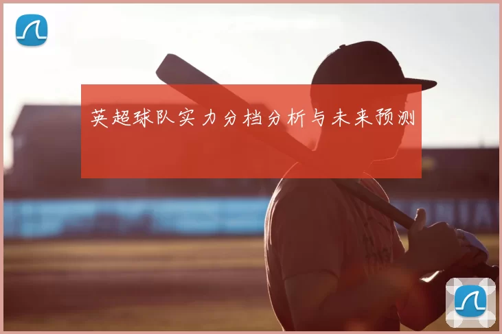 英超球队实力分档分析与未来预测