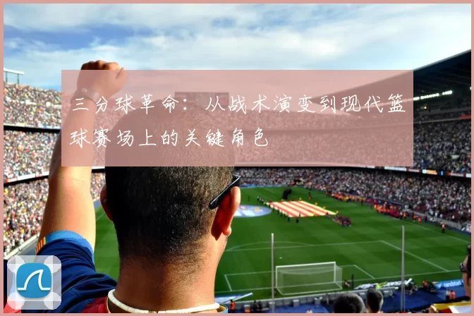 三分球革命：从战术演变到现代篮球赛场上的关键角色