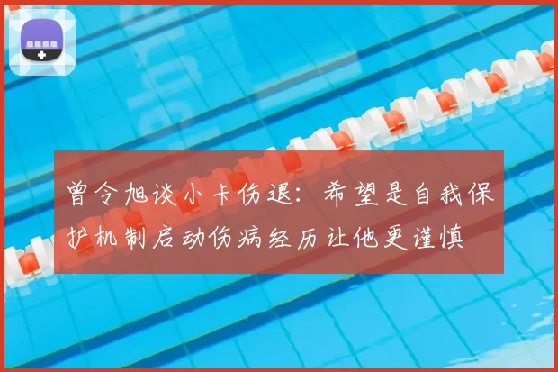 曾令旭谈小卡伤退:希望是自我保护机制启动伤病经历让他更谨慎