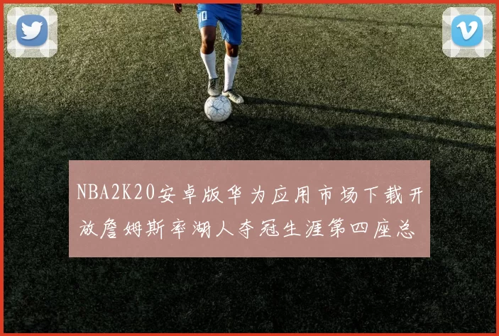 NBA2K20安卓版华为应用市场下载开放詹姆斯率湖人夺冠生涯第四座总决赛MVP