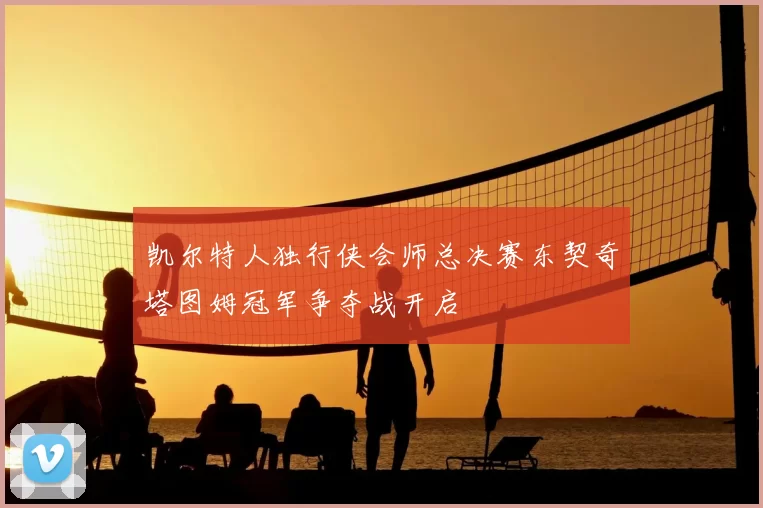 凯尔特人独行侠会师总决赛东契奇塔图姆冠军争夺战开启