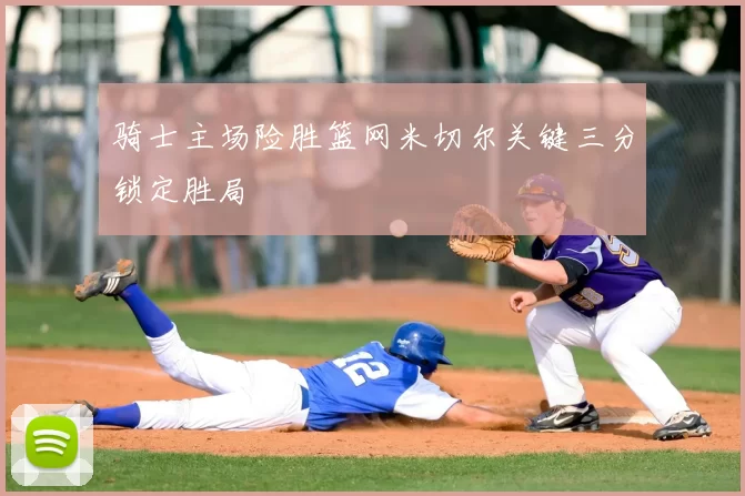 骑士主场险胜篮网米切尔关键三分锁定胜局