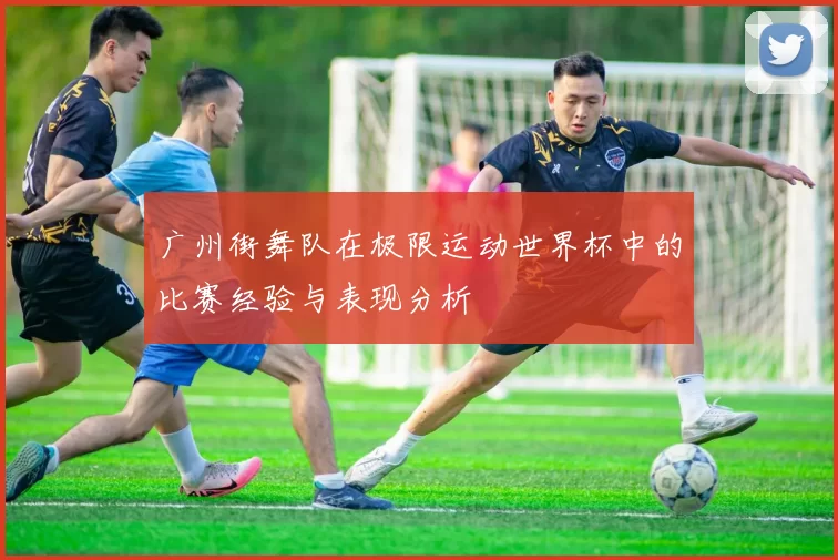 广州街舞队在极限运动世界杯中的比赛经验与表现分析
