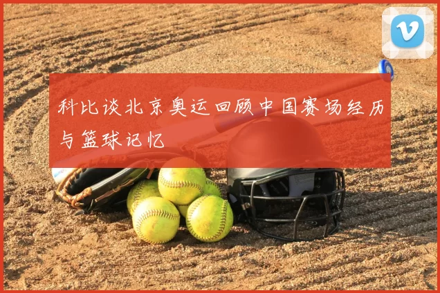 科比谈北京奥运回顾中国赛场经历与篮球记忆
