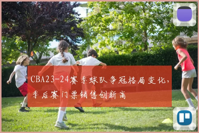 CBA23-24赛季球队争冠格局变化,季后赛门票销售创新高