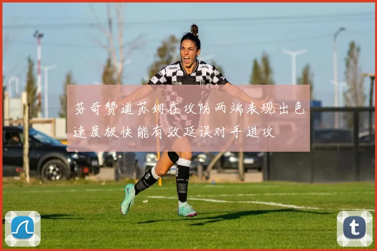 芬奇赞道苏姆在攻防两端表现出色速度极快能有效延误对手进攻