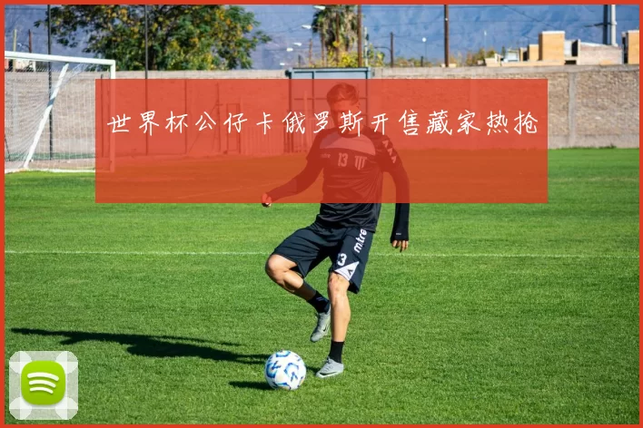 世界杯公仔卡俄罗斯开售藏家热抢