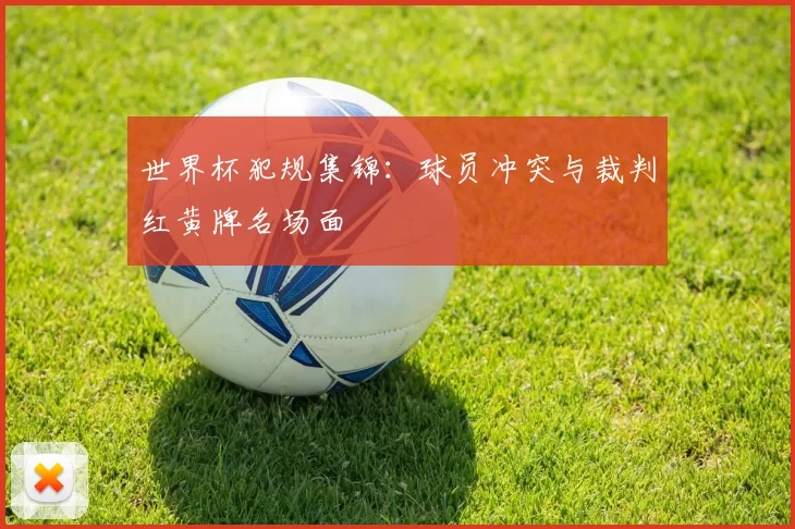世界杯犯规集锦:球员冲突与裁判红黄牌名场面