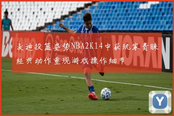 麦迪投篮姿势NBA2K14中获玩家青睐经典动作重现游戏操作细节