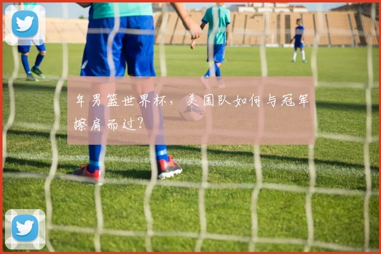 年男篮世界杯,美国队如何与冠军擦肩而过?