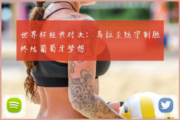 世界杯经典对决:乌拉圭防守制胜终结葡萄牙梦想