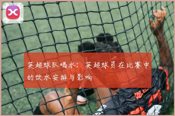 英超球队喝水:英超球员在比赛中的饮水安排与影响
