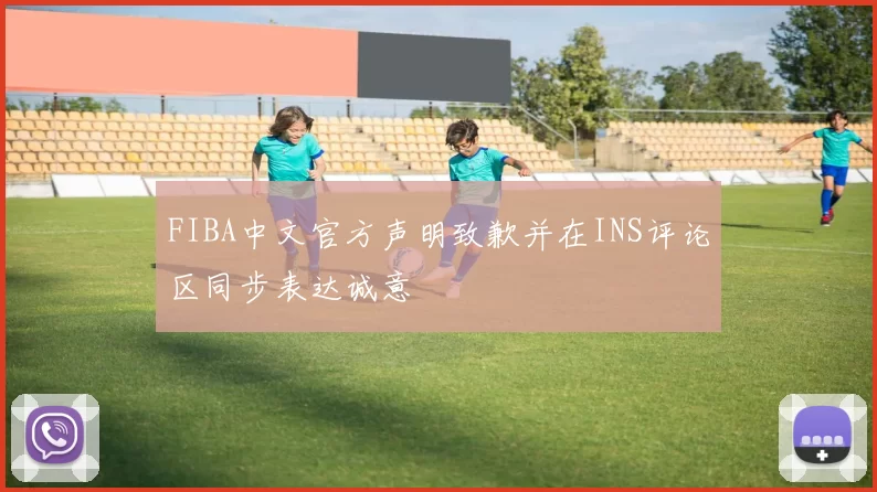 FIBA中文官方声明致歉并在INS评论区同步表达诚意