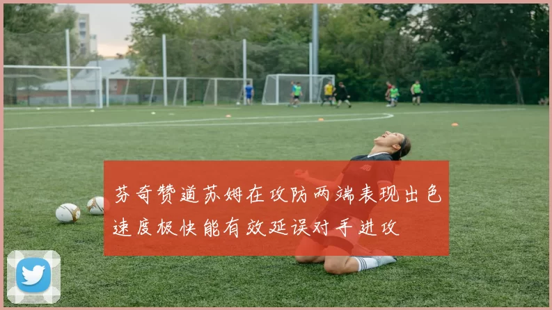 芬奇赞道苏姆在攻防两端表现出色速度极快能有效延误对手进攻