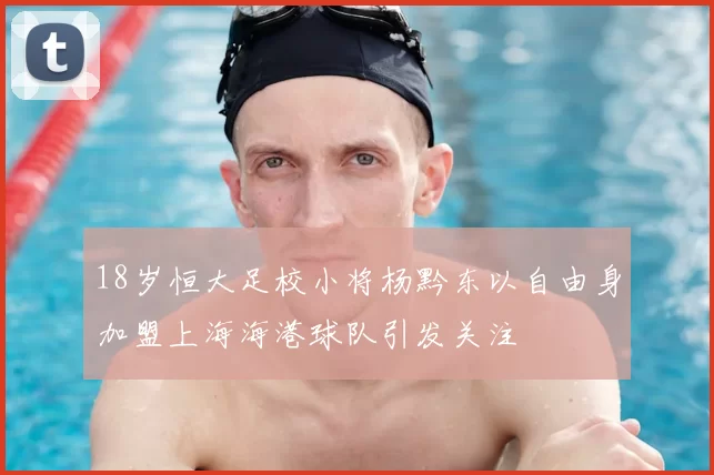 18岁恒大足校小将杨黔东以自由身加盟上海海港球队引发关注