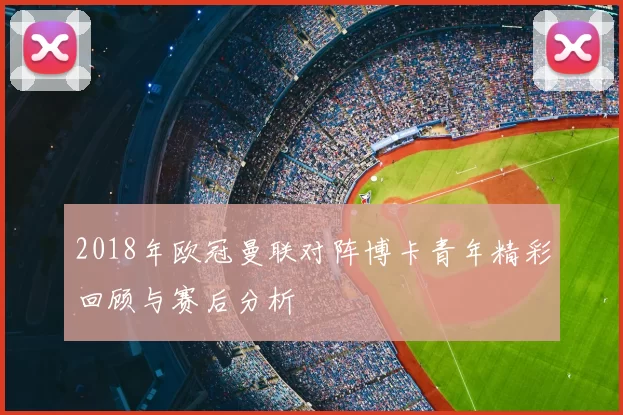 2018年欧冠曼联对阵博卡青年精彩回顾与赛后分析