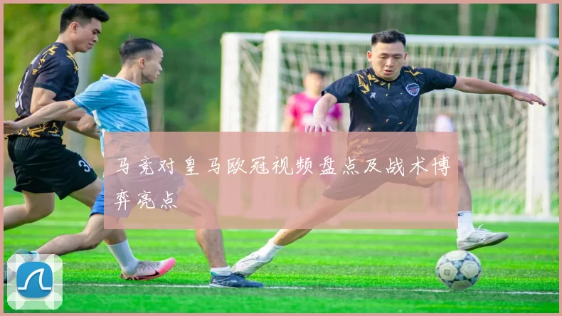 马竞对皇马欧冠视频盘点及战术博弈亮点