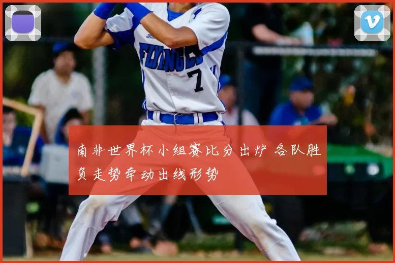 南非世界杯小组赛比分出炉 各队胜负走势牵动出线形势