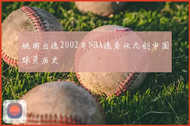 姚明当选2002年NBA选秀状元创中国球员历史