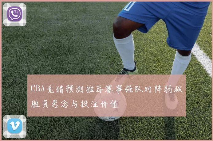 CBA竞猜预测推荐赛事强队对阵弱旅胜负悬念与投注价值
