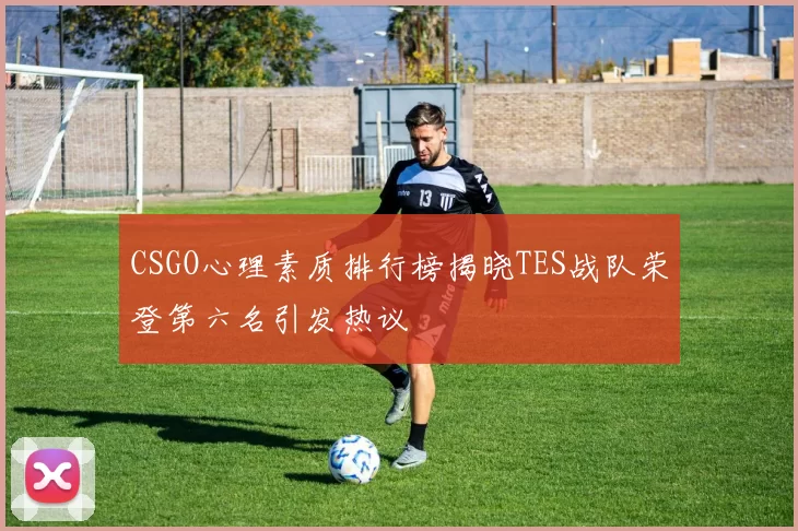 CSGO心理素质排行榜揭晓TES战队荣登第六名引发热议