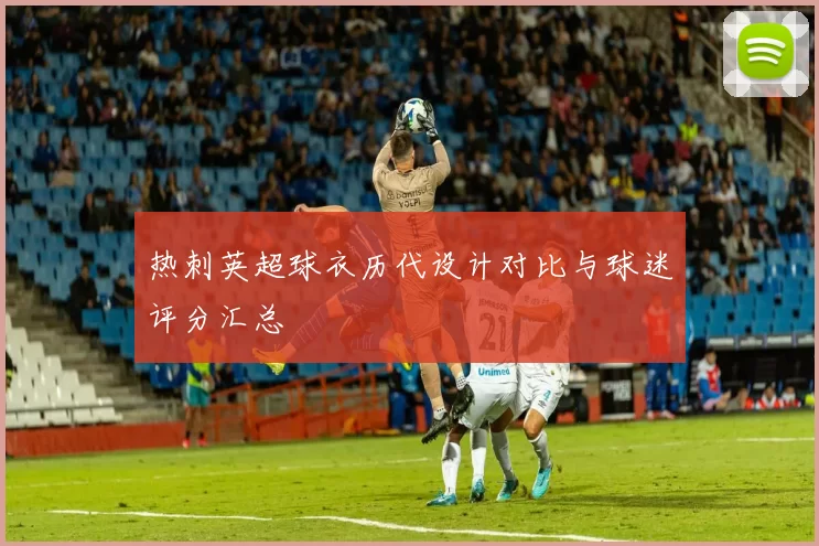 热刺英超球衣历代设计对比与球迷评分汇总