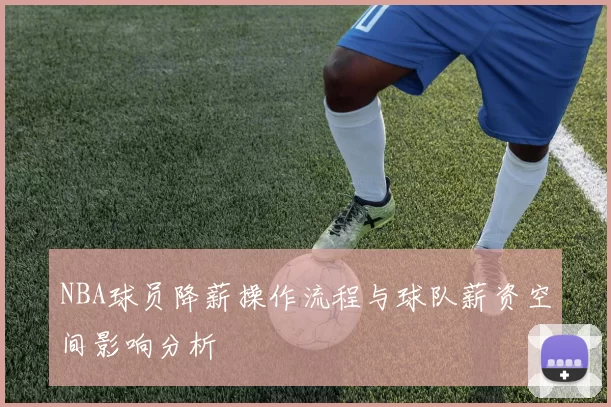 NBA球员降薪操作流程与球队薪资空间影响分析