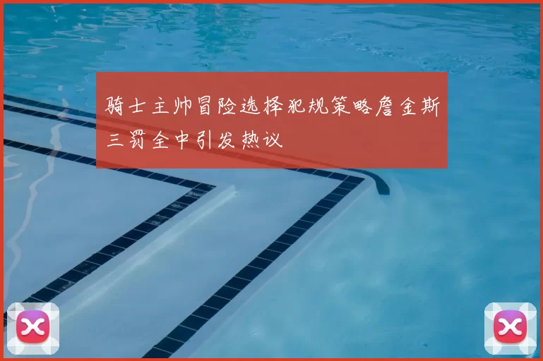 骑士主帅冒险选择犯规策略詹金斯三罚全中引发热议