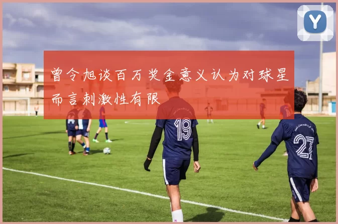 曾令旭谈百万奖金意义认为对球星而言刺激性有限
