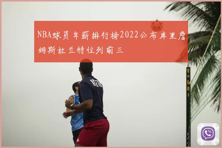 NBA球员年薪排行榜2022公布库里詹姆斯杜兰特位列前三